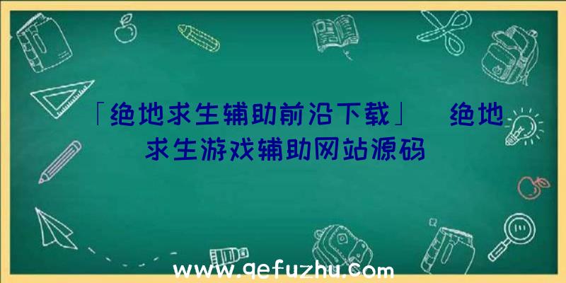 「绝地求生辅助前沿下载」|绝地求生游戏辅助网站源码